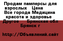 Продам памперсы для взрослых › Цена ­ 500 - Все города Медицина, красота и здоровье » Другое   . Брянская обл.,Брянск г.